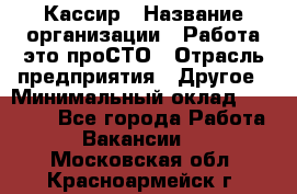 Кассир › Название организации ­ Работа-это проСТО › Отрасль предприятия ­ Другое › Минимальный оклад ­ 23 000 - Все города Работа » Вакансии   . Московская обл.,Красноармейск г.